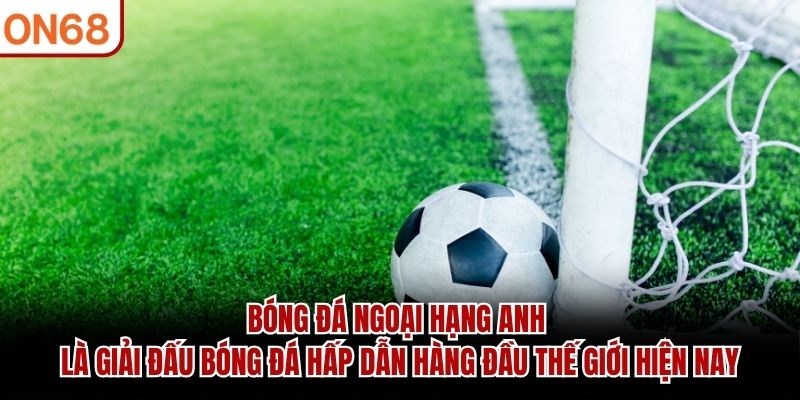 Bóng đá Ngoại Hạng Anh là giải đấu bóng đá hấp dẫn hàng đầu thế giới hiện nay